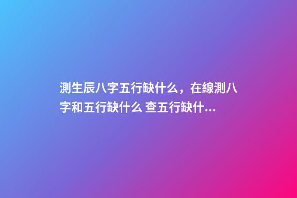 測生辰八字五行缺什么，在線測八字和五行缺什么 查五行缺什么？